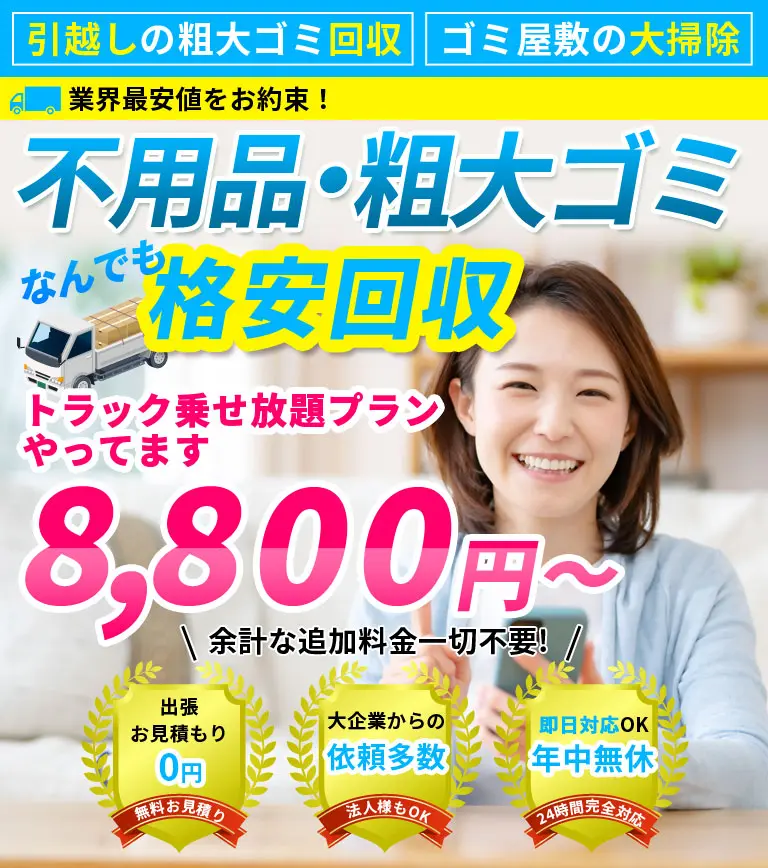 不用品・粗大ゴミの回収、ゴミ屋敷の片付け・大掃除、引越しの粗大ゴミ回収処分。なんでも格安回収、トラック積み放題7,700円税込～。余計な追加料金一切不要！信頼の実績：年間2,500件、法人様もOK：大企業からの依頼多数、24時間完全対応：即日対応OK年中無休